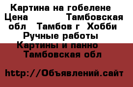 Картина на гобелене › Цена ­ 5 000 - Тамбовская обл., Тамбов г. Хобби. Ручные работы » Картины и панно   . Тамбовская обл.